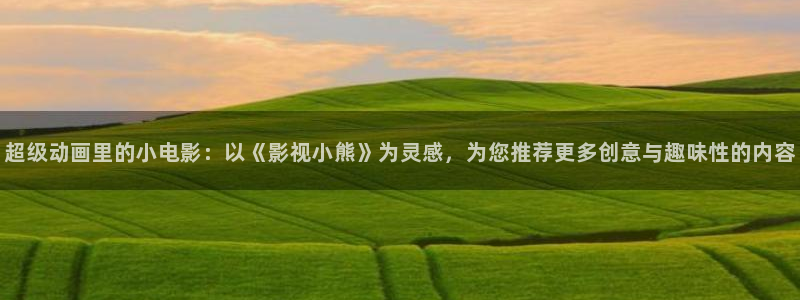 www.蓝莓视频.com：超级动画里的小电影：以《影视小熊》为灵感，为您推荐更多创意与趣味性的内容