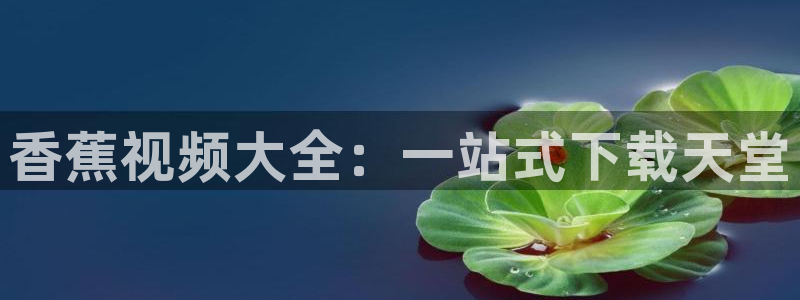 蓝莓影院：香蕉视频大全：一站式下载天堂